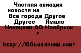 Частная авиация, новости на AirCargoNews - Все города Другое » Другое   . Ямало-Ненецкий АО,Ноябрьск г.